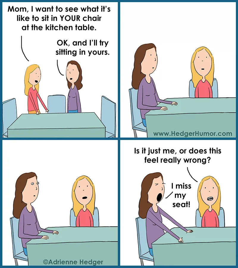 A mother and daughter swap seats at the kitchen table and discover that each misses her usual chair.